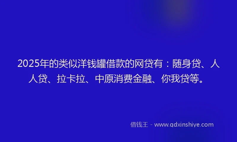2025年的类似洋钱罐借款的网贷有：随身贷、人人贷、拉卡拉、中原消费金融、你我贷等。