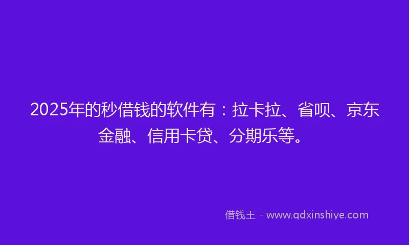 2025年的秒借钱的软件有：拉卡拉、省呗、京东金融、信用卡贷、分期乐等。
