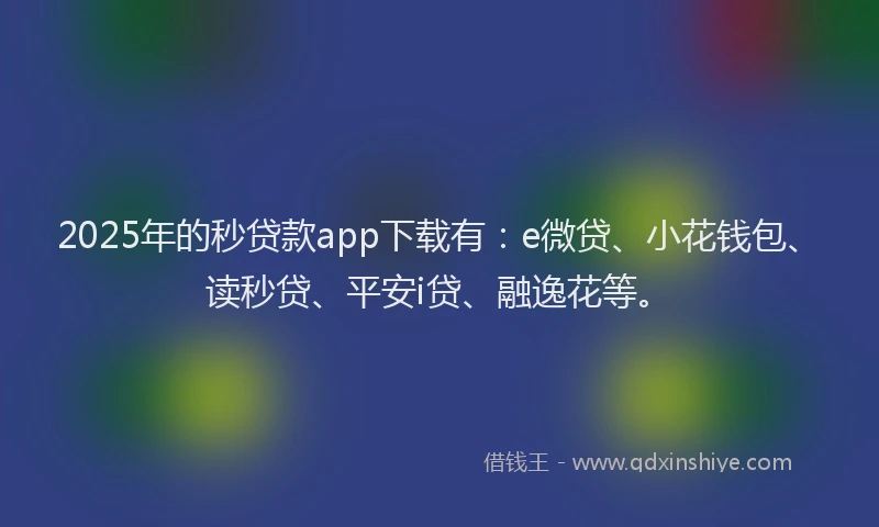 2025年的秒贷款app下载有：e微贷、小花钱包、读秒贷、平安i贷、融逸花等。