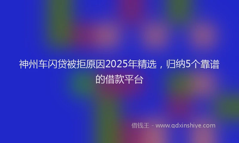 神州车闪贷被拒原因2025年精选，归纳5个靠谱的借款平台