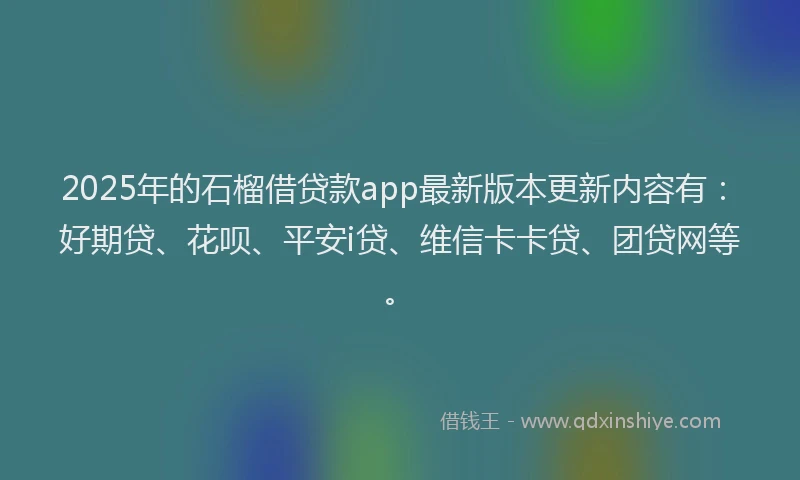 2025年的石榴借贷款app最新版本更新内容有：好期贷、花呗、平安i贷、维信卡卡贷、团贷网等。