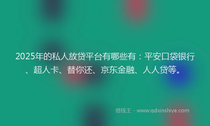 2025年的私人放贷平台有哪些有：平安口袋银行、超人卡、替你还、京东金融、人人贷等。