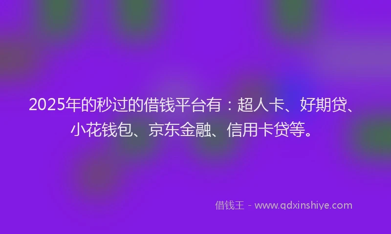2025年的秒过的借钱平台有：超人卡、好期贷、小花钱包、京东金融、信用卡贷等。