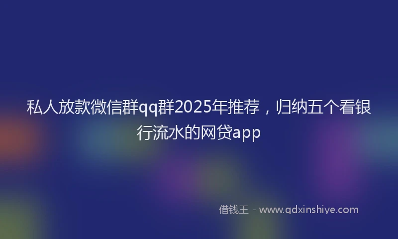 私人放款微信群qq群2025年推荐，归纳五个看银行流水的网贷app