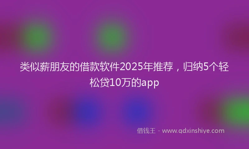 类似薪朋友的借款软件2025年推荐，归纳5个轻松贷10万的app