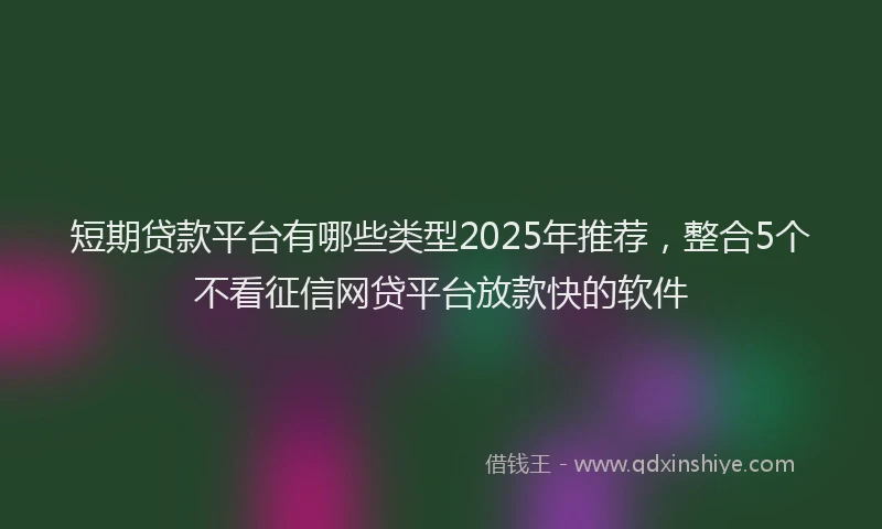 短期贷款平台有哪些类型2025年推荐，整合5个不看征信网贷平台放款快的软件