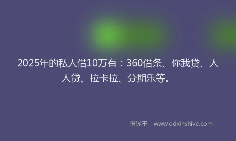 2025年的私人借10万有：360借条、你我贷、人人贷、拉卡拉、分期乐等。