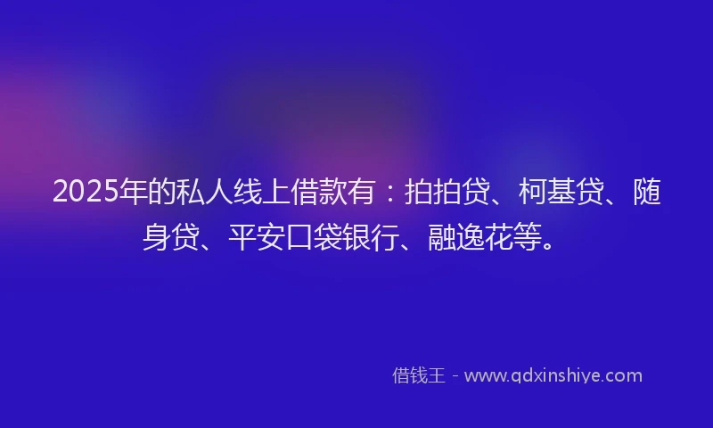 2025年的私人线上借款有：拍拍贷、柯基贷、随身贷、平安口袋银行、融逸花等。