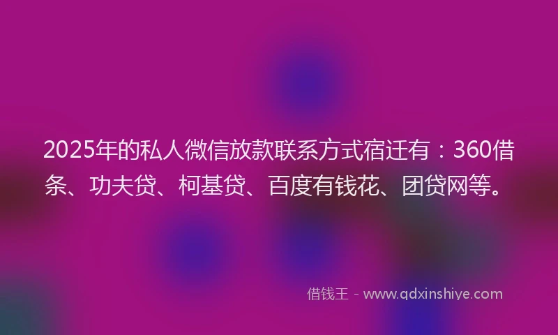 2025年的私人微信放款联系方式宿迁有：360借条、功夫贷、柯基贷、百度有钱花、团贷网等。