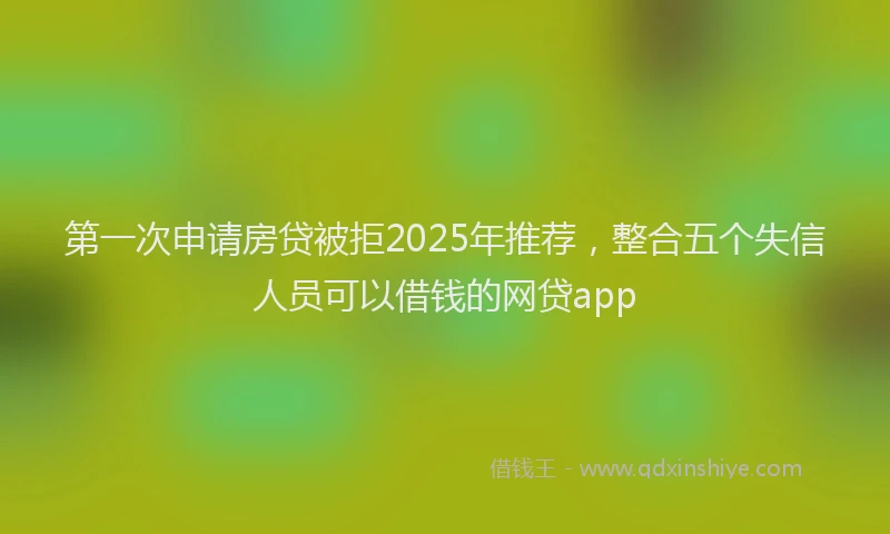 第一次申请房贷被拒2025年推荐，整合五个失信人员可以借钱的网贷app