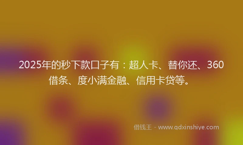 2025年的秒下款口子有：超人卡、替你还、360借条、度小满金融、信用卡贷等。
