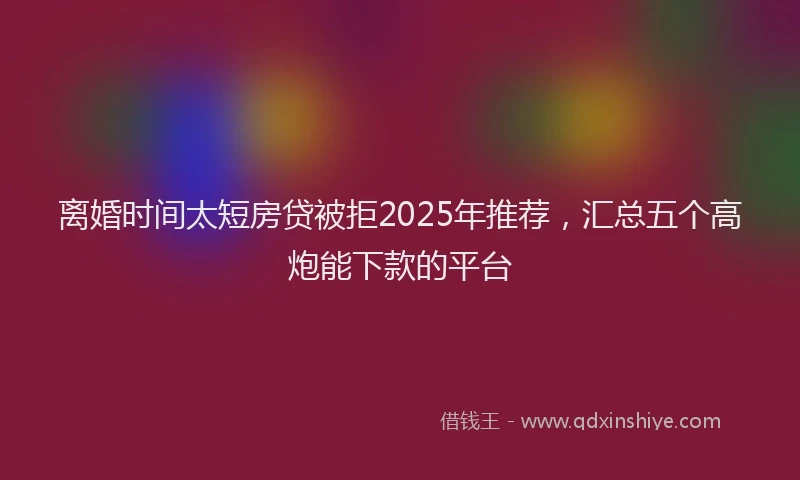 离婚时间太短房贷被拒2025年推荐，汇总五个高炮能下款的平台