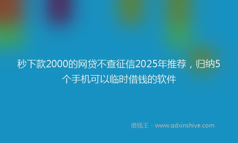 秒下款2000的网贷不查征信2025年推荐，归纳5个手机可以临时借钱的软件