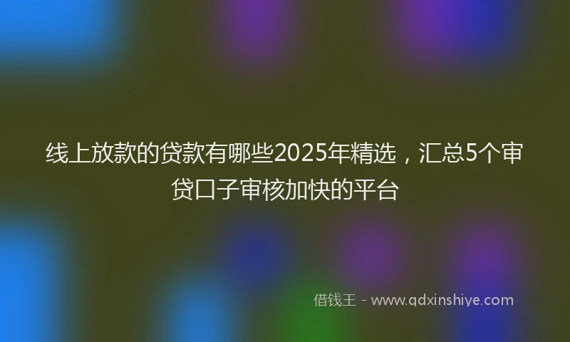 线上放款的贷款有哪些2025年精选，汇总5个审贷口子审核加快的平台