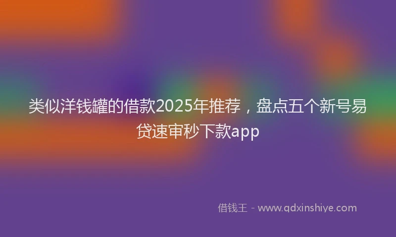 类似洋钱罐的借款2025年推荐，盘点五个新号易贷速审秒下款app