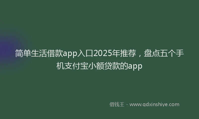 简单生活借款app入口2025年推荐，盘点五个手机支付宝小额贷款的app
