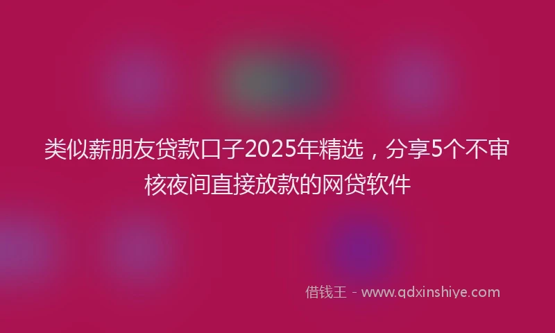 类似薪朋友贷款口子2025年精选，分享5个不审核夜间直接放款的网贷软件