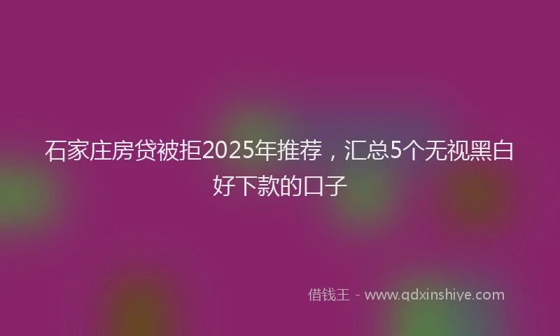 石家庄房贷被拒2025年推荐，汇总5个无视黑白好下款的口子