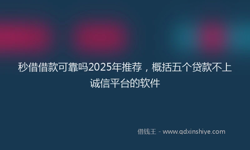 秒借借款可靠吗2025年推荐，概括五个贷款不上诚信平台的软件