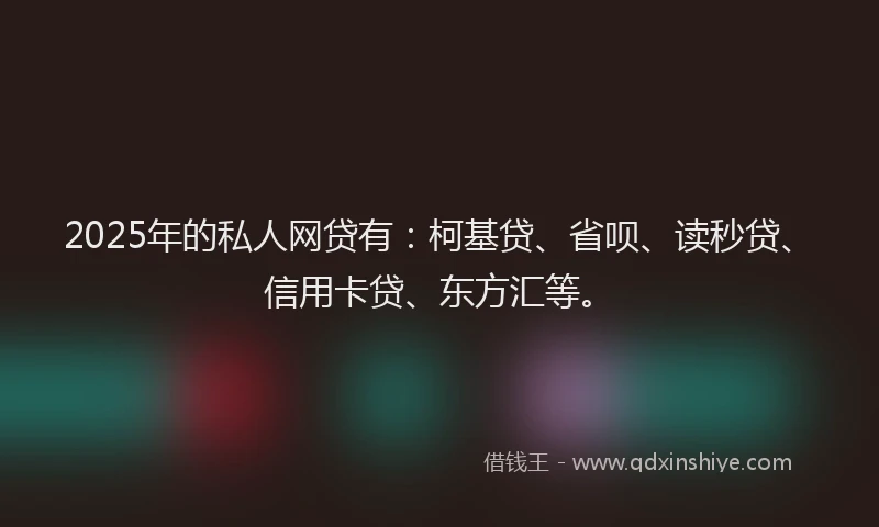2025年的私人网贷有：柯基贷、省呗、读秒贷、信用卡贷、东方汇等。