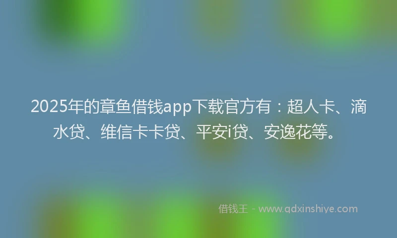 2025年的章鱼借钱app下载官方有：超人卡、滴水贷、维信卡卡贷、平安i贷、安逸花等。