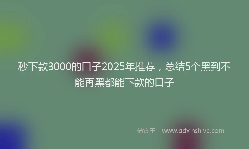 秒下款3000的口子2025年推荐，总结5个黑到不能再黑都能下款的口子