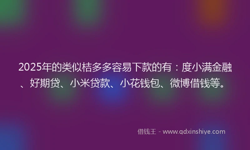 2025年的类似桔多多容易下款的有：度小满金融、好期贷、小米贷款、小花钱包、微博借钱等。