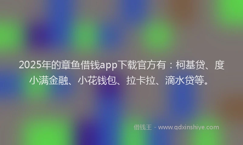 2025年的章鱼借钱app下载官方有:柯基贷、度小满金融、小花钱包、拉卡拉、滴水贷等。