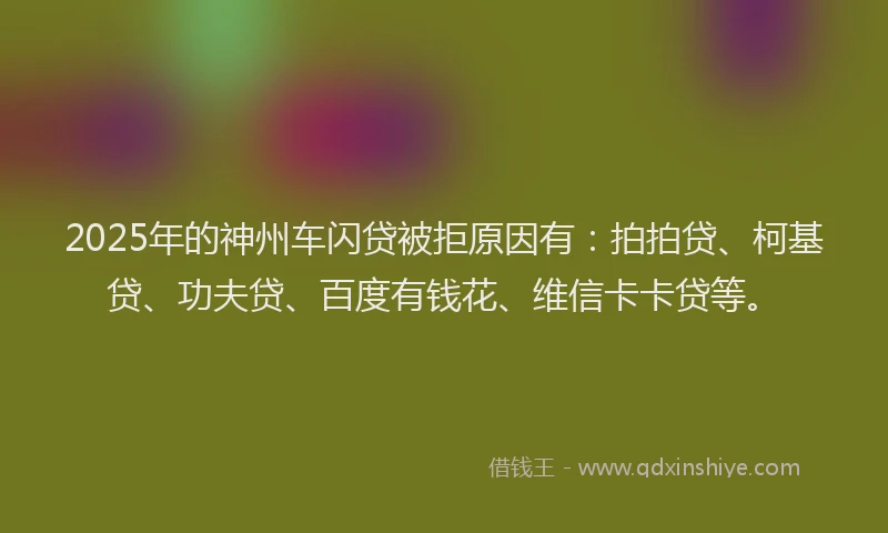 2025年的神州车闪贷被拒原因有：拍拍贷、柯基贷、功夫贷、百度有钱花、维信卡卡贷等。