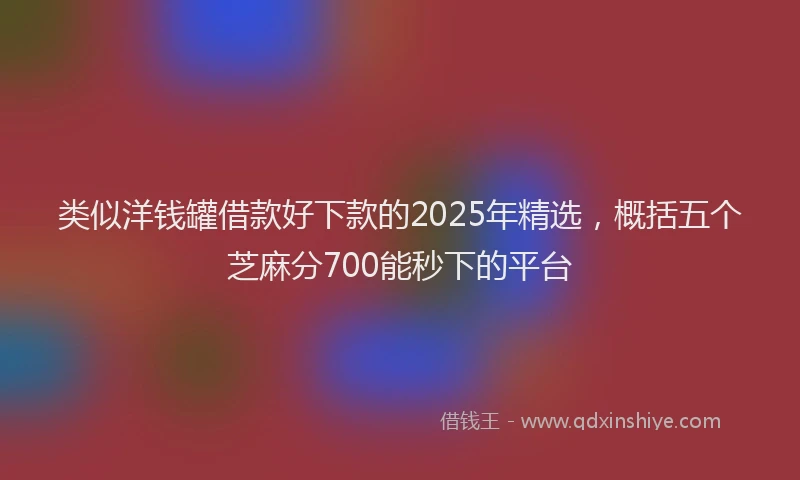 类似洋钱罐借款好下款的2025年精选，概括五个芝麻分700能秒下的平台