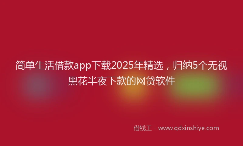 简单生活借款app下载2025年精选，归纳5个无视黑花半夜下款的网贷软件