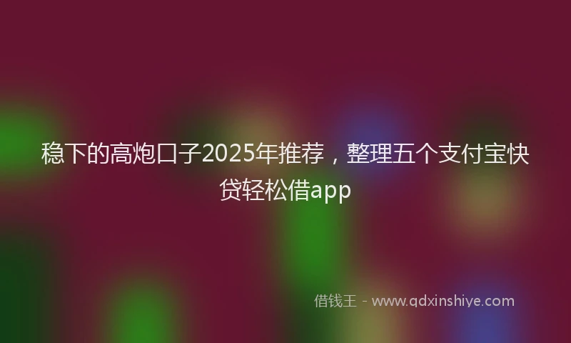 稳下的高炮口子2025年推荐，整理五个支付宝快贷轻松借app