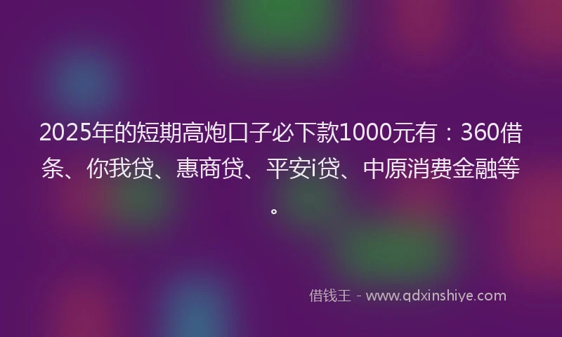 2025年的短期高炮口子必下款1000元有：360借条、你我贷、惠商贷、平安i贷、中原消费金融等。