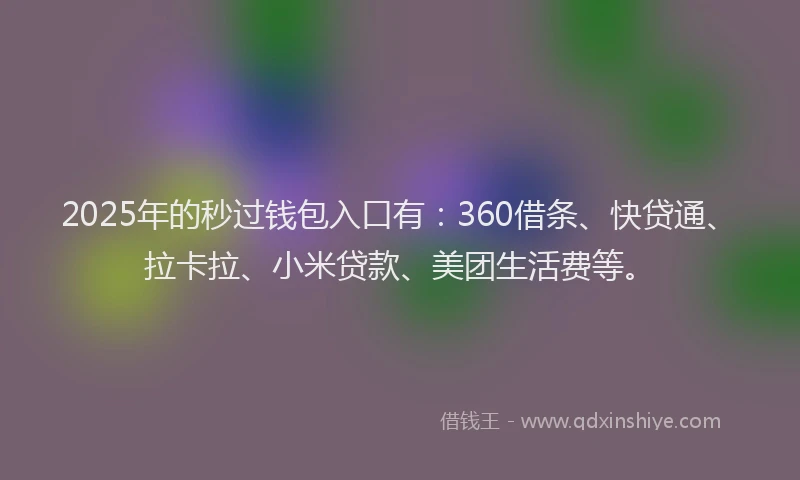2025年的秒过钱包入口有：360借条、快贷通、拉卡拉、小米贷款、美团生活费等。
