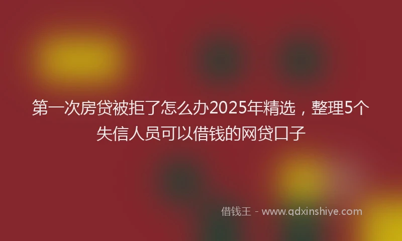 第一次房贷被拒了怎么办2025年精选，整理5个失信人员可以借钱的网贷口子