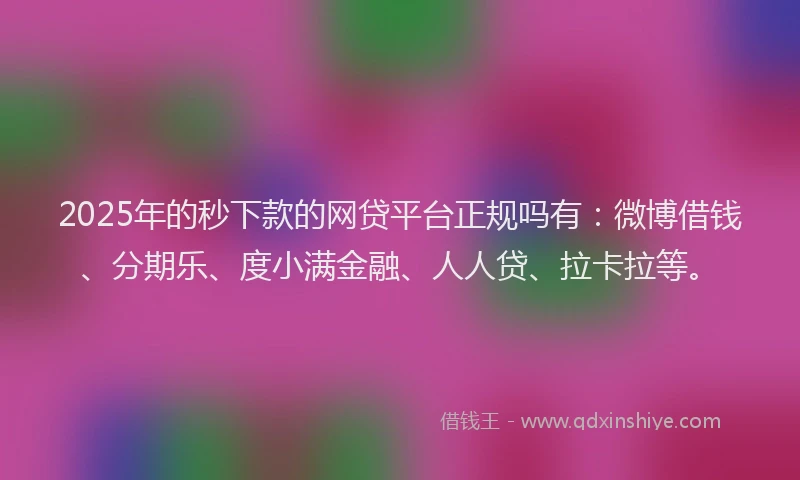 2025年的秒下款的网贷平台正规吗有：微博借钱、分期乐、度小满金融、人人贷、拉卡拉等。