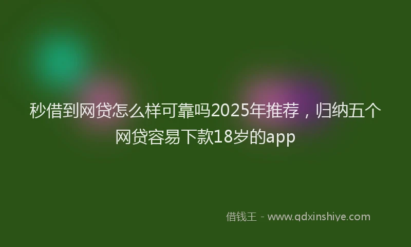 秒借到网贷怎么样可靠吗2025年推荐，归纳五个网贷容易下款18岁的app