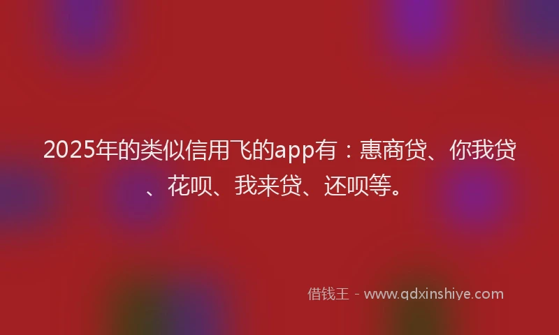 2025年的类似信用飞的app有：惠商贷、你我贷、花呗、我来贷、还呗等。