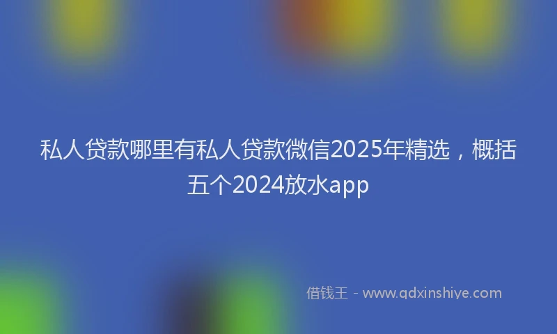 私人贷款哪里有私人贷款微信2025年精选，概括五个2024放水app