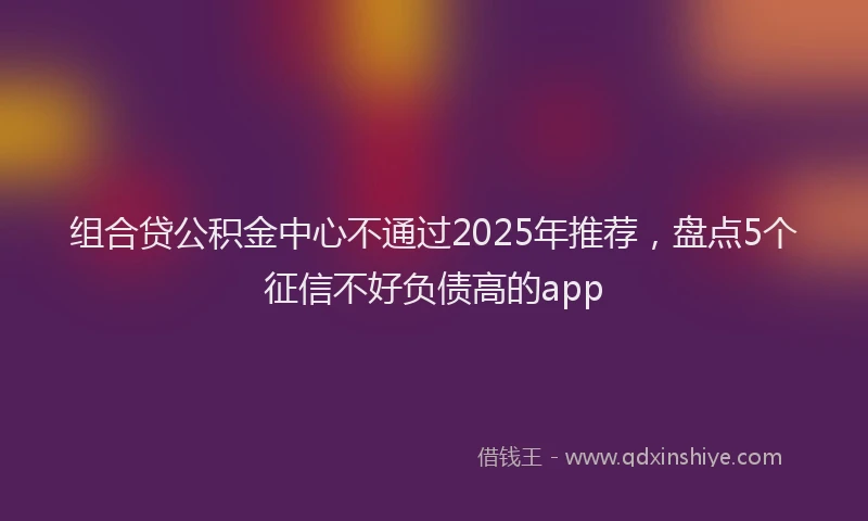 组合贷公积金中心不通过2025年推荐，盘点5个征信不好负债高的app