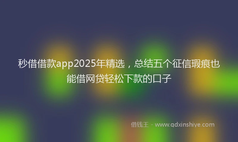 秒借借款app2025年精选，总结五个征信瑕疵也能借网贷轻松下款的口子