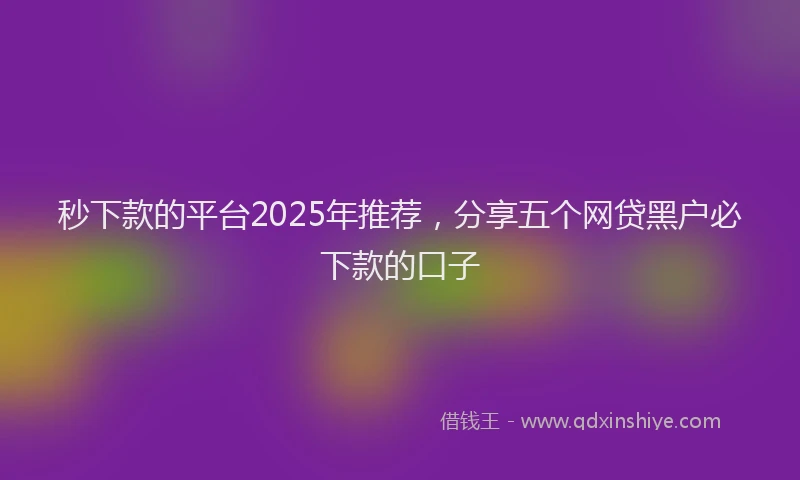 秒下款的平台2025年推荐，分享五个网贷黑户必下款的口子