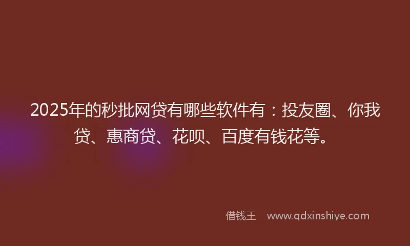 2025年的秒批网贷有哪些软件有：投友圈、你我贷、惠商贷、花呗、百度有钱花等。