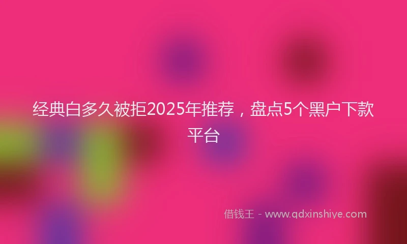 经典白多久被拒2025年推荐，盘点5个黑户下款平台