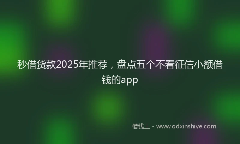 秒借货款2025年推荐，盘点五个不看征信小额借钱的app