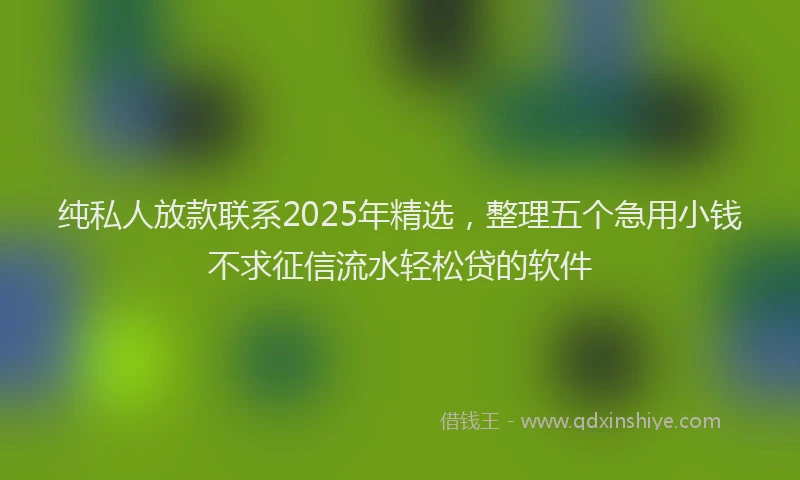 纯私人放款联系2025年精选，整理五个急用小钱不求征信流水轻松贷的软件