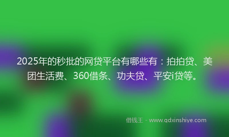 2025年的秒批的网贷平台有哪些有：拍拍贷、美团生活费、360借条、功夫贷、平安i贷等。