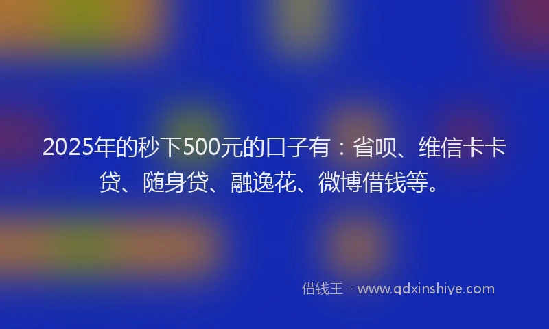 2025年的秒下500元的口子有：省呗、维信卡卡贷、随身贷、融逸花、微博借钱等。