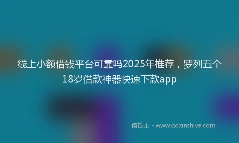 线上小额借钱平台可靠吗2025年推荐，罗列五个18岁借款神器快速下款app
