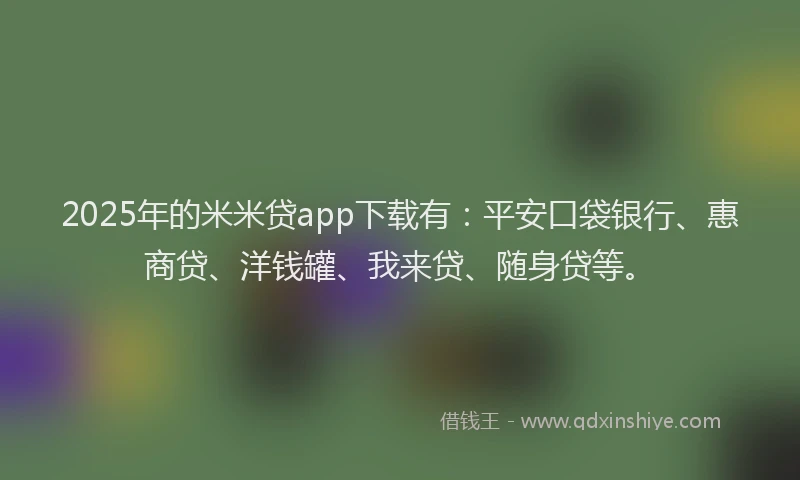 2025年的米米贷app下载有：平安口袋银行、惠商贷、洋钱罐、我来贷、随身贷等。